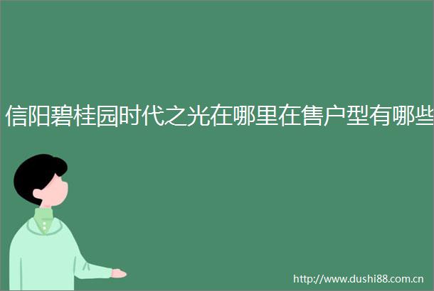 信阳碧桂园时代之光在哪里在售户型有哪些