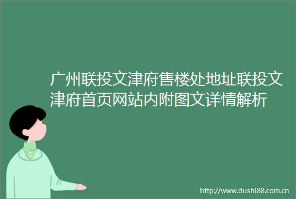 广州联投文津府售楼处地址联投文津府首页网站内附图文详情解析