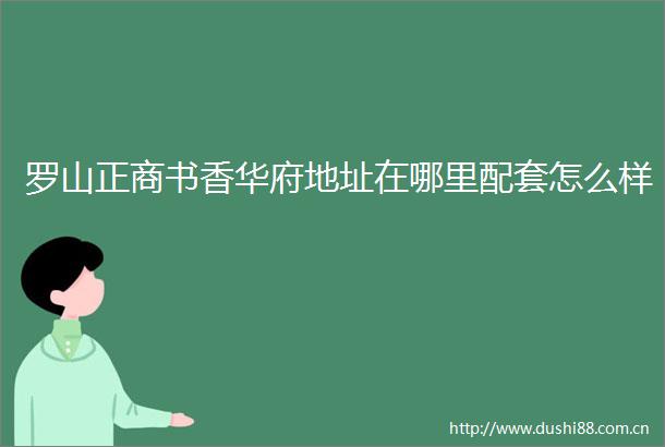 罗山正商书香华府地址在哪里配套怎么样