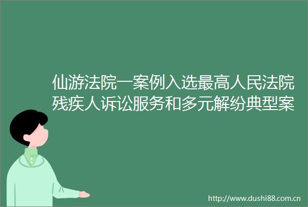 仙游一案例入选最高残疾人诉讼服务和多元解纷典型案例