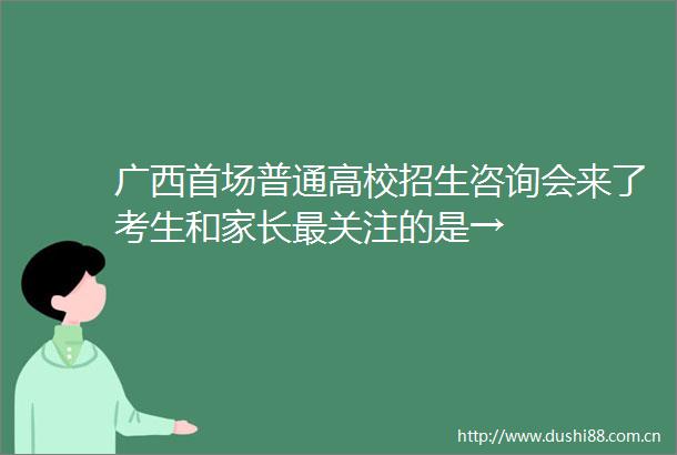 广西首场普通高校招生咨询会来了考生和家长最关注的是→