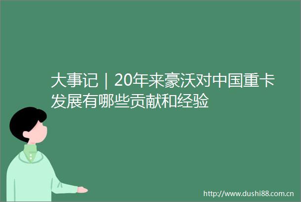 大事记｜20年来豪沃对重卡发展有哪些贡献和经验