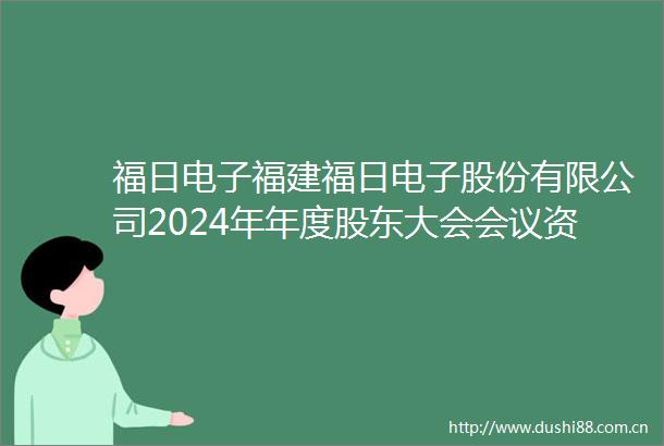 福日电子福建福日电子股份有限公司2024年年度股东大会会议资料