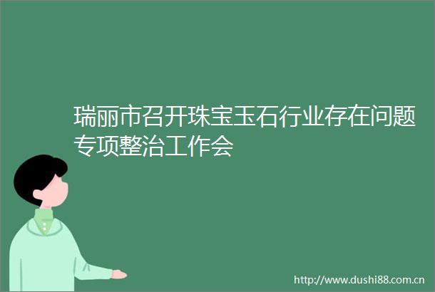 瑞丽市召开珠宝玉石行业存在问题专项整治工作会