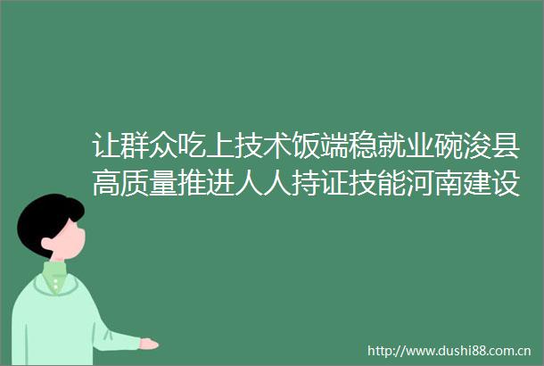 让群众吃上技术饭端稳就业碗浚县高质量推进人人持证技能河南建设综述