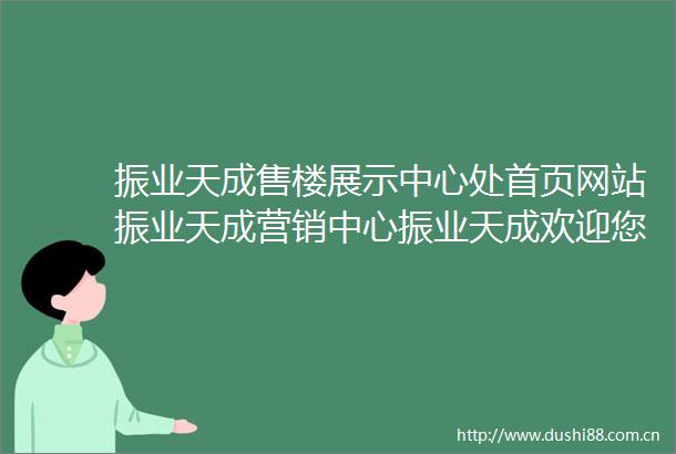振业天成售楼展示中心处首页网站振业天成营销中心振业天成欢迎您楼盘详情最新价格户型图容积率售楼处