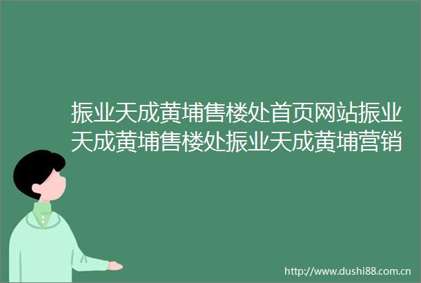 振业天成黄埔售楼处首页网站振业天成黄埔售楼处振业天成黄埔营销中心欢迎您周边配套楼盘详情最新价格备案价售楼处