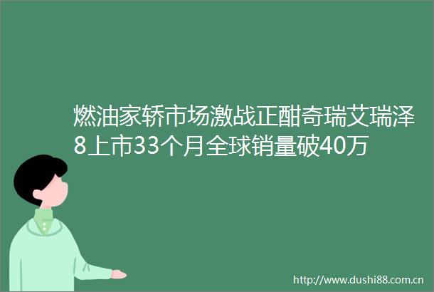 燃油家轿市场激战正酣奇瑞艾瑞泽8上市33个月全球销量破40万辆