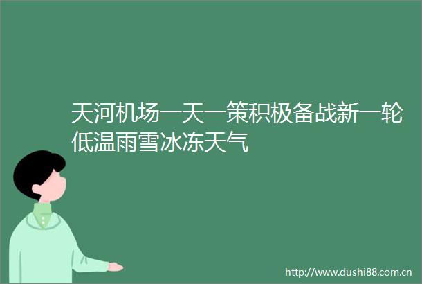 天河机场一天一策积极备战新一轮低温雨雪冰冻天气