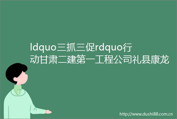 ldquo三抓三促rdquo行动甘肃二建第一工程公司礼县康龙翡翠城住宅小区项目二期二标段工程顺利通过竣工验收