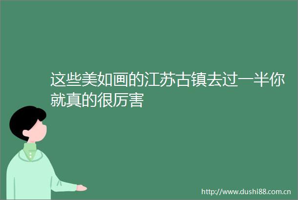 这些美如画的江苏古镇去过一半你就真的很厉害