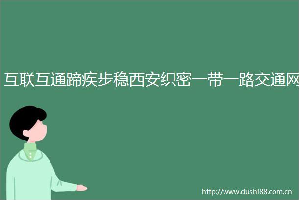 互联互通蹄疾步稳西安织密一带一路交通网