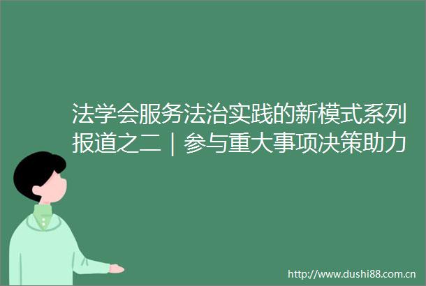 法学会服务法治实践的新模式系列报道之二｜参与重大事项决策助力法治建设