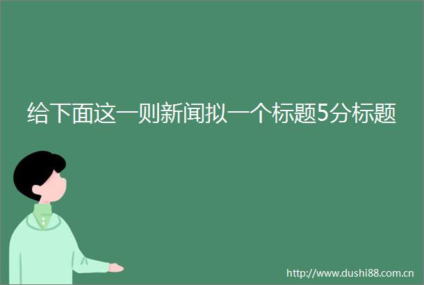给下面这一则新闻拟一个标题5分标题