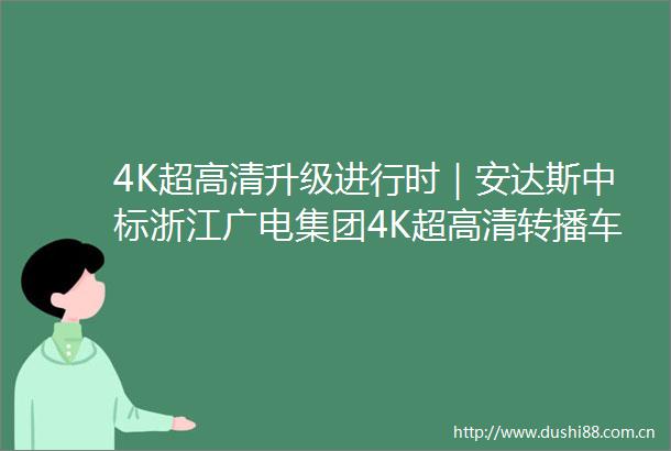 4K超高清升级进行时｜安达斯中标浙江广电集团4K超高清转播车项目