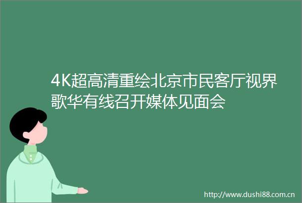 4K超高清重绘北京市民客厅视界歌华有线召开媒体见面会