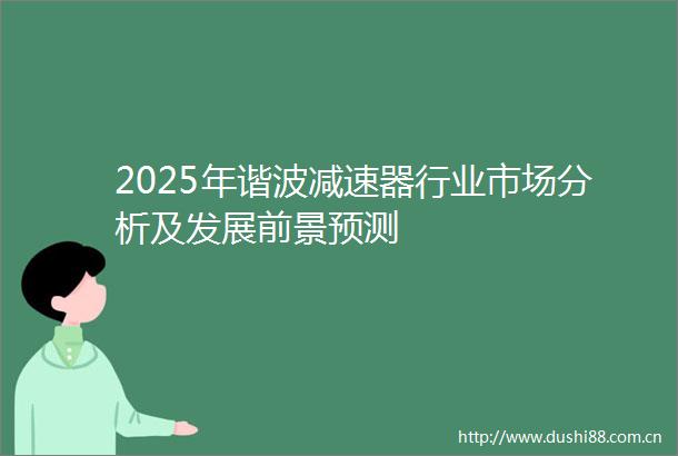 2025年谐波减速器行业市场分析及发展前景预测
