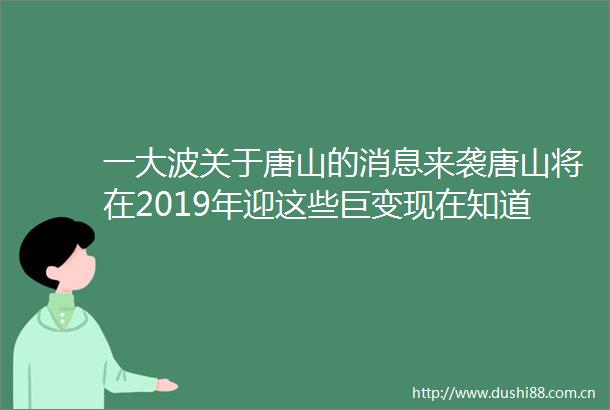 一关于唐山的消息来袭唐山将在2019年迎这些巨变现在知道还不晚