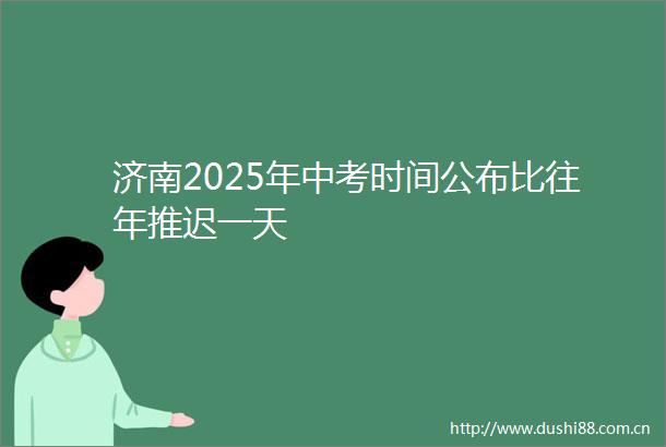 济南2025年中考时间公布比往年推迟一天