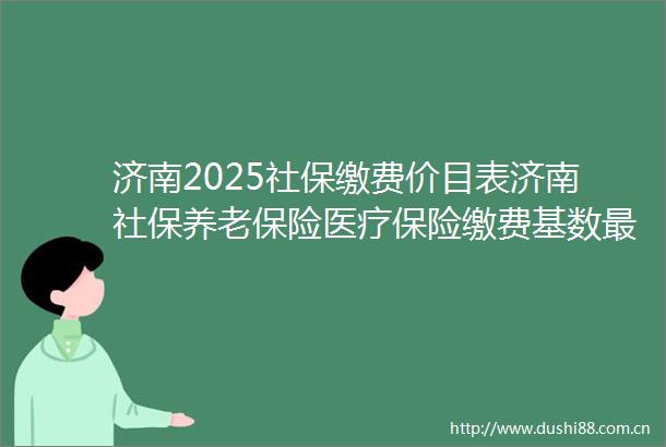 济南2025社保缴费价目表济南社保养老保险医疗保险缴费基数最新一览