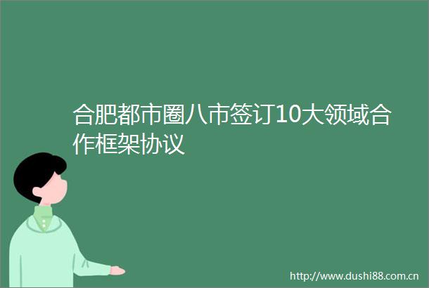 合肥都市圈八市签订10大领域合作框架协议