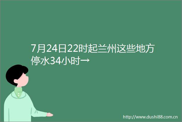 7月24日22时起兰州这些地方停水34小时→