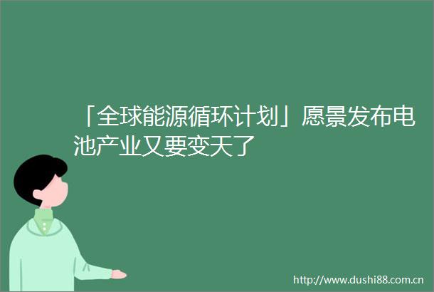 「全球能源循环计划」愿景发布电池产业又要变天了