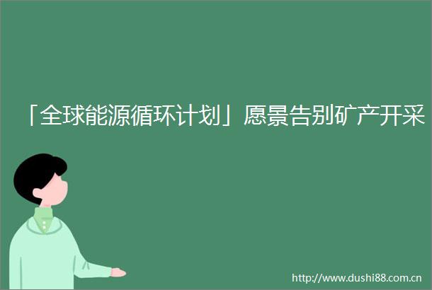 「全球能源循环计划」愿景告别矿产开采