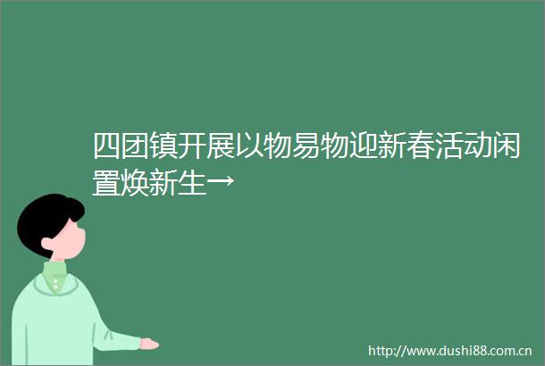 四团镇开展以物易物迎新春活动闲置焕新生→