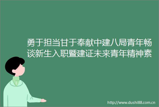 勇于担当甘于奉献中建八局青年畅谈新生入职暨建证未来青年精神素养提升工程第一课感受③
