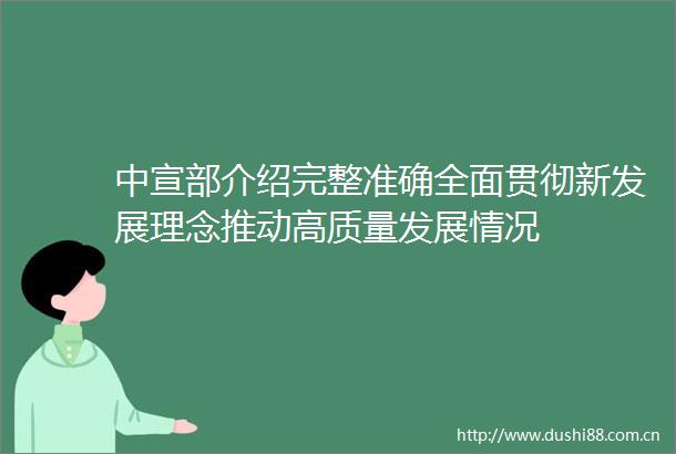 中宣部介绍完整准确全面贯彻新发展理念推动高质量发展情况
