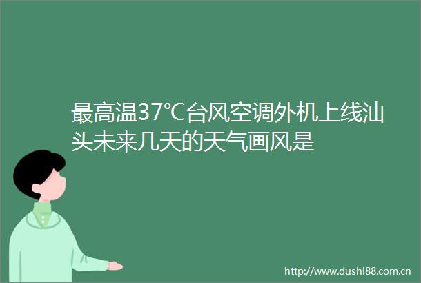 最高温37℃台风空调外机上线汕头未来几天的天气画风是