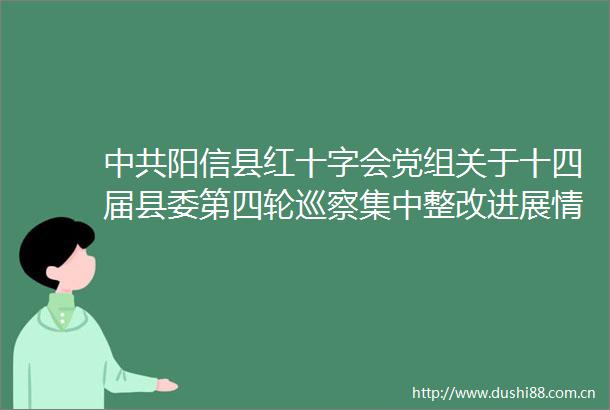 阳信县红十字会党组关于十四届县委第四轮巡察集中整改进展情况的通报