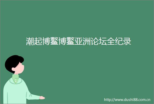 潮起博鳌博鳌亚洲论坛全纪录