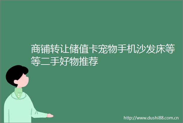 商铺转让储值卡宠物手机沙发床等等二手好物推荐