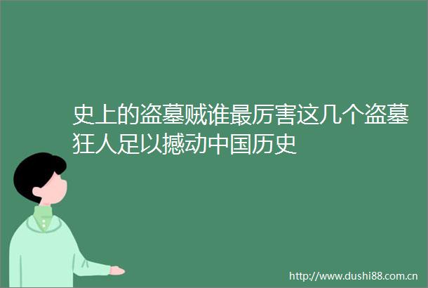 史上的盗墓贼谁最厉害这几个盗墓狂人足以撼动历史