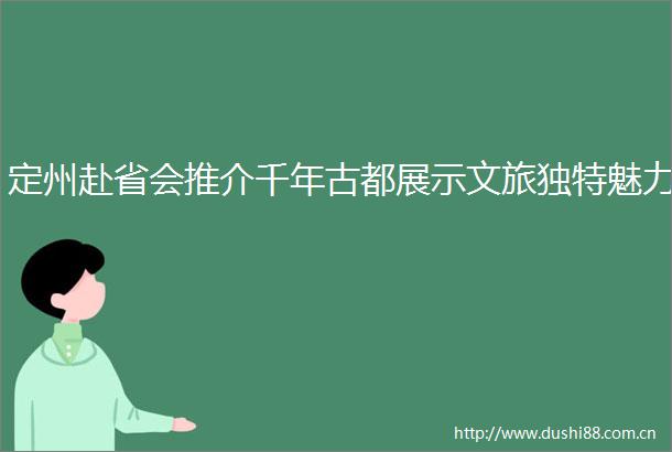 定州赴省会推介千年古都展示文旅独特魅力