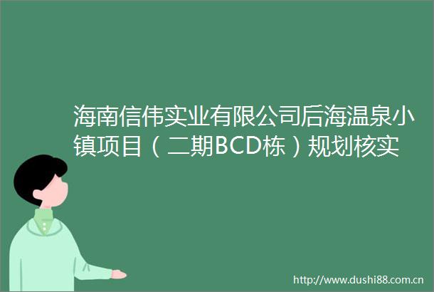 海南信伟实业有限公司后海温泉小镇项目（二期BCD栋）规划核实批前公示