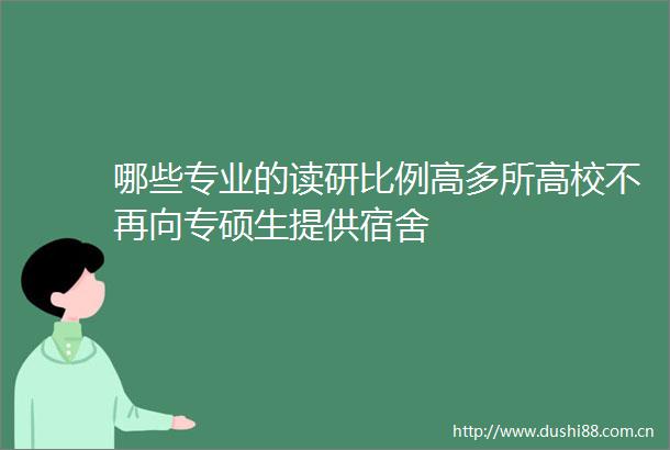 哪些专业的读研比例高多所高校不再向专硕生提供宿舍