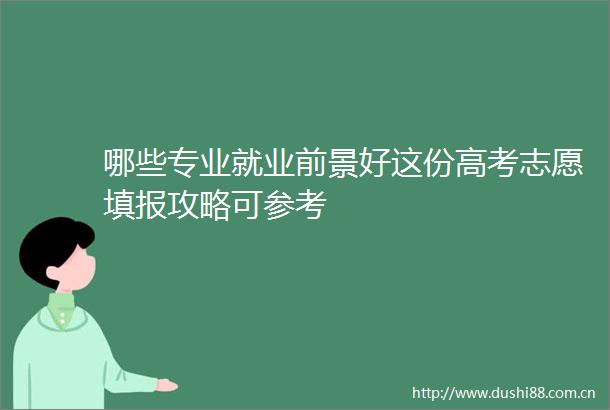哪些专业就业前景好这份高考志愿填报攻略可参考