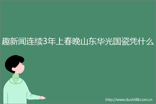 趣新闻连续3年上春晚山东华光国瓷凭什么