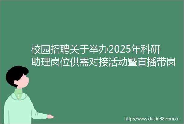 校园招聘关于举办2025年科研助理岗位供需对接活动暨直播带岗活动的通知