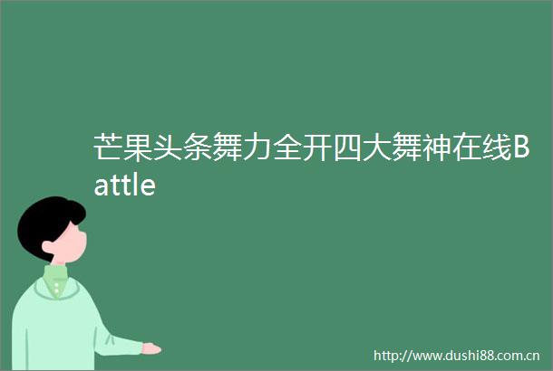 芒果头条舞力全开四大舞神在线Battle