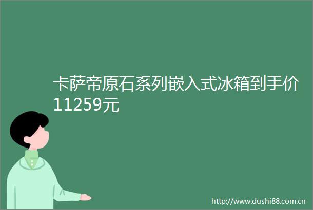 卡萨帝原石系列嵌入式冰箱到手价11259元