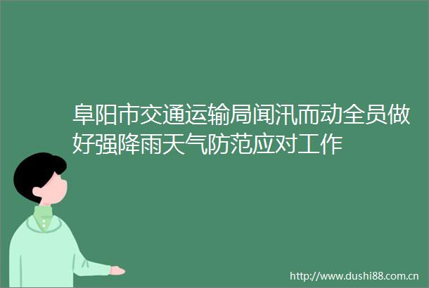 阜阳市交通运输局闻汛而动全员做好强降雨天气防范应对工作