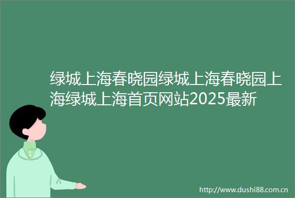 绿城上海春晓园绿城上海春晓园上海绿城上海首页网站2025最新地址价格容积率小区环境