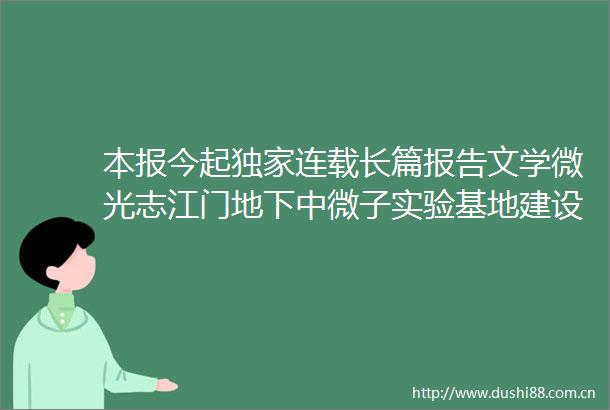 本报今起独家连载长篇报告文学微光志江门地下中微子实验基地建设纪实揭开大国重器震撼人心的建设历程