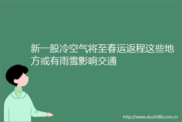 新一股冷空气将至春运返程这些地方或有雨雪影响交通