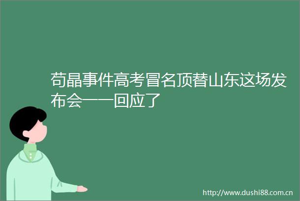 苟晶高考顶替山东这场发布会一一回应了