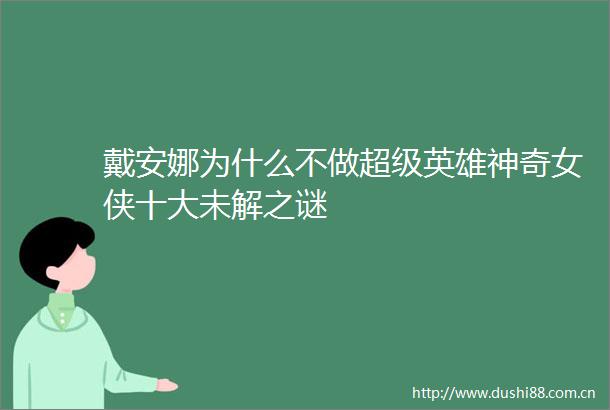 戴安娜为什么不做超级英雄神奇女侠十大未解之谜